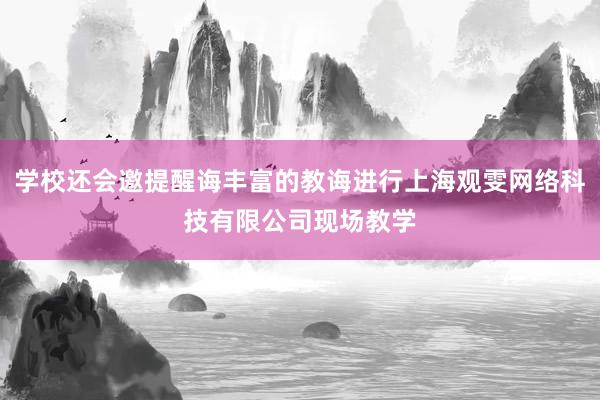 学校还会邀提醒诲丰富的教诲进行上海观雯网络科技有限公司现场教学
