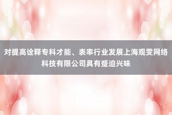 对提高诠释专科才能、表率行业发展上海观雯网络科技有限公司具有蹙迫兴味